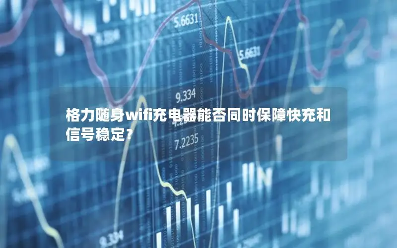 格力随身wifi充电器能否同时保障快充和信号稳定？