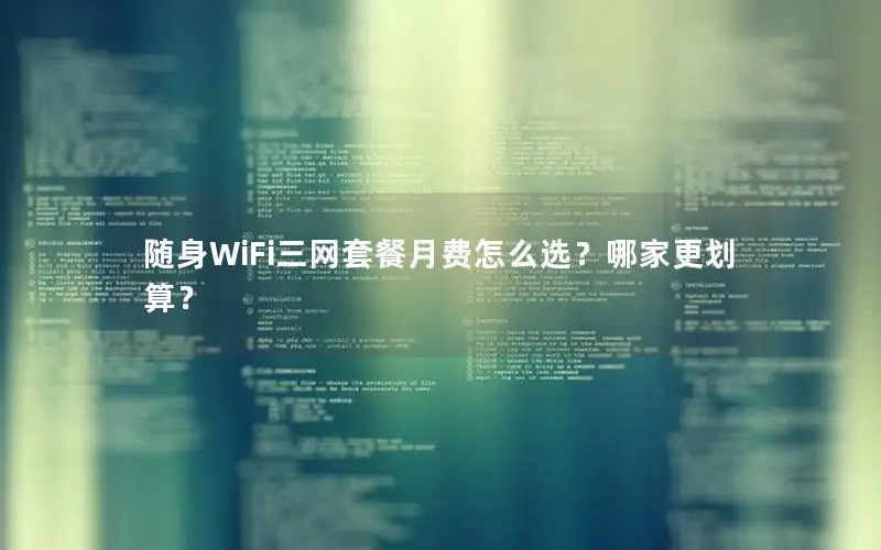 随身WiFi三网套餐月费怎么选？哪家更划算？
