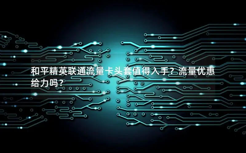 和平精英联通流量卡头套值得入手？流量优惠给力吗？
