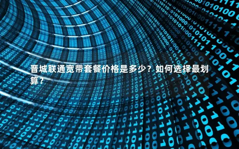 晋城联通宽带套餐价格是多少？如何选择最划算？