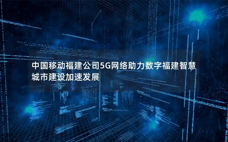 中国移动福建公司5G网络助力数字福建智慧城市建设加速发展