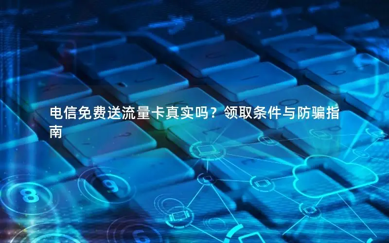 电信免费送流量卡真实吗？领取条件与防骗指南