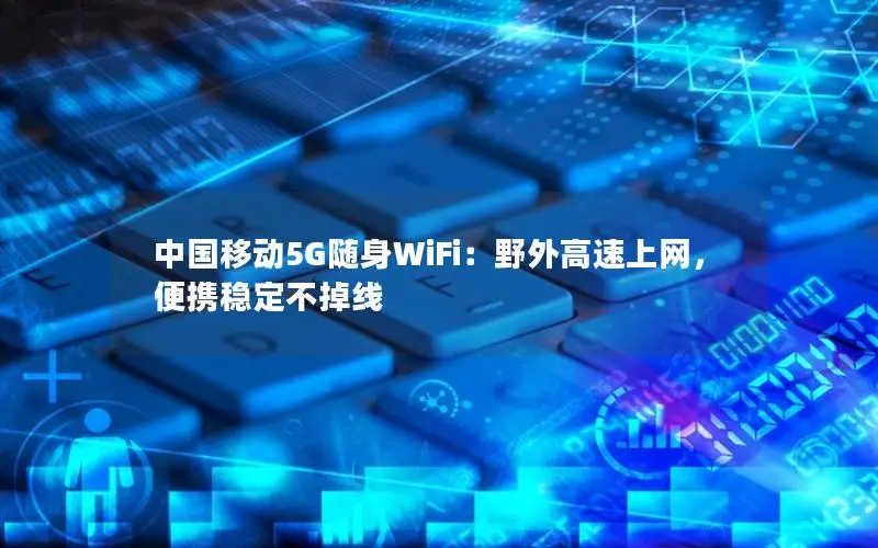 中国移动5G随身WiFi：野外高速上网，便携稳定不掉线
