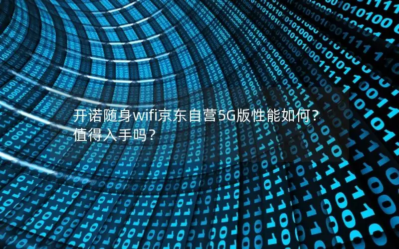 开诺随身wifi京东自营5G版性能如何？值得入手吗？