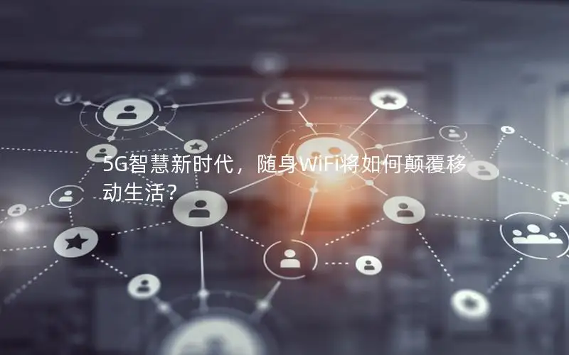 5G智慧新时代，随身WiFi将如何颠覆移动生活？
