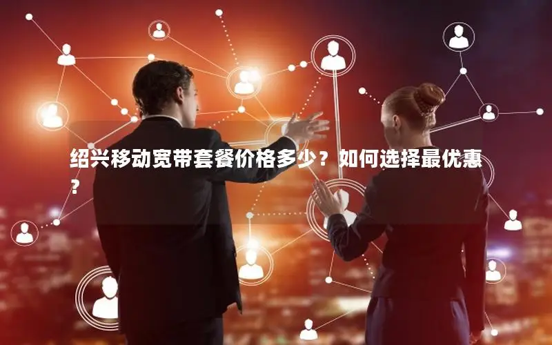 绍兴移动宽带套餐价格多少？如何选择最优惠？