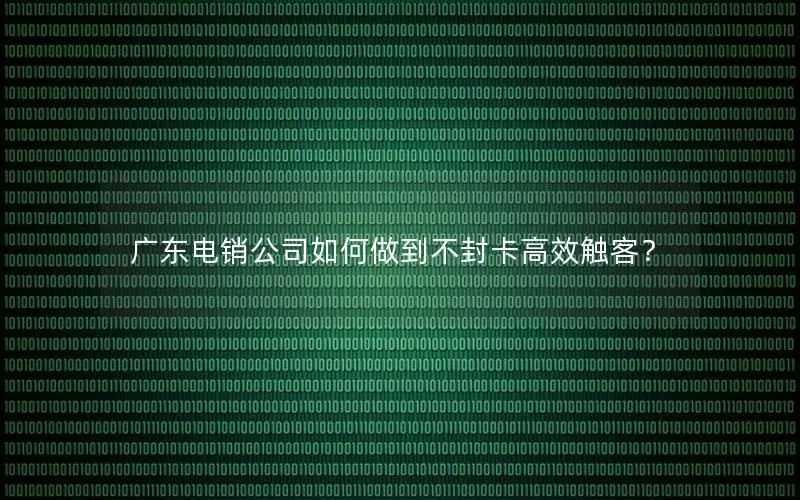 广东电销公司如何做到不封卡高效触客？