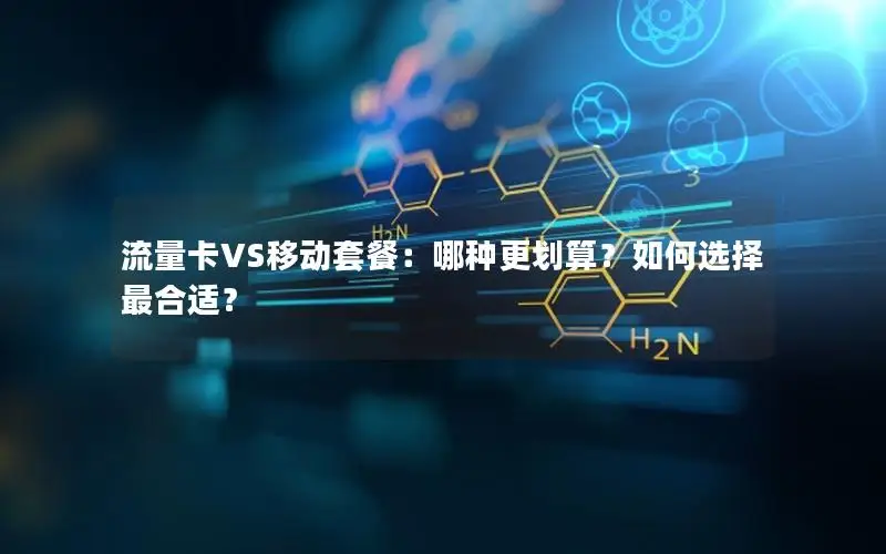 流量卡VS移动套餐：哪种更划算？如何选择最合适？