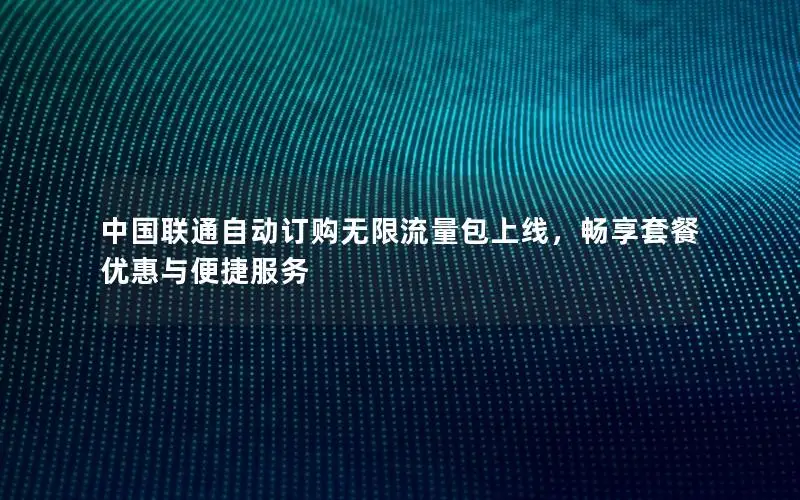 中国联通自动订购无限流量包上线，畅享套餐优惠与便捷服务