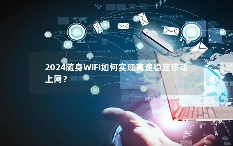 2024随身WiFi如何实现高速稳定移动上网？