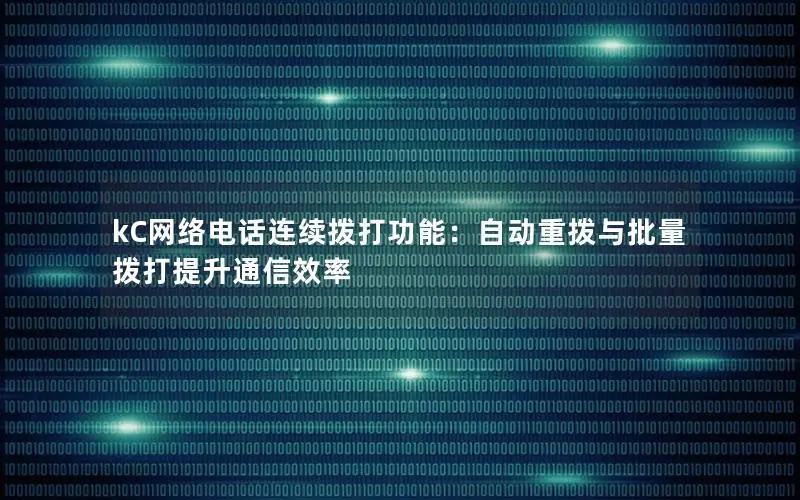 kC网络电话连续拨打功能：自动重拨与批量拨打提升通信效率