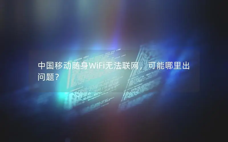 中国移动随身WiFi无法联网，可能哪里出问题？