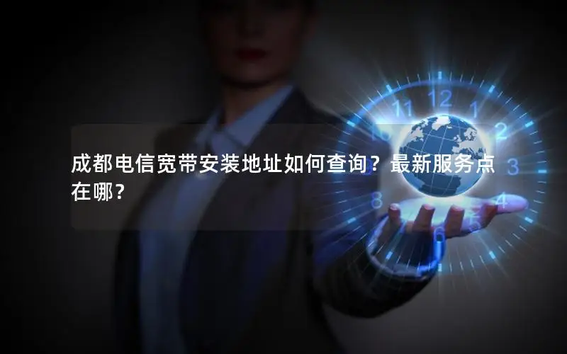 成都电信宽带安装地址如何查询？最新服务点在哪？