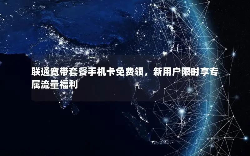 联通宽带套餐手机卡免费领，新用户限时享专属流量福利