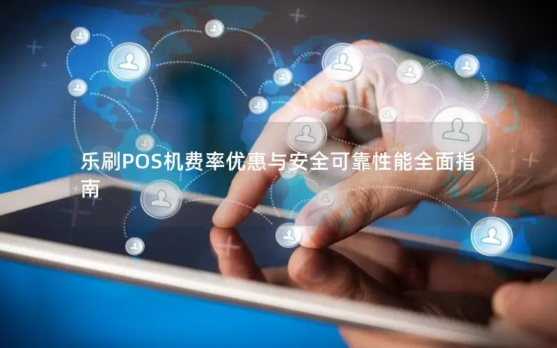 乐刷POS机费率优惠与安全可靠性能全面指南