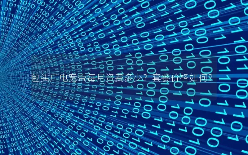 包头广电宽带每月资费多少？套餐价格如何？