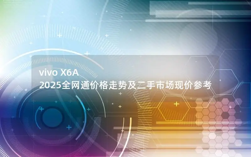 vivo X6A 2025全网通价格走势及二手市场现价参考