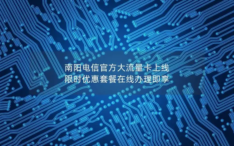南阳电信官方大流量卡上线 限时优惠套餐在线办理即享