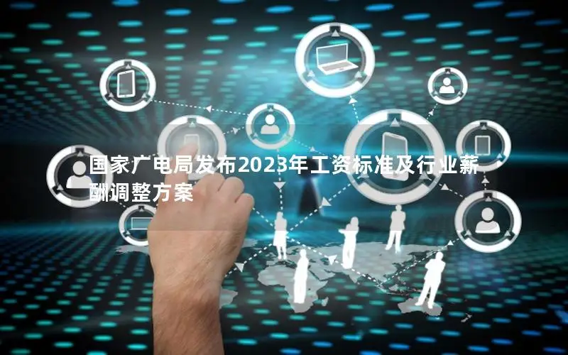 国家广电局发布2023年工资标准及行业薪酬调整方案
