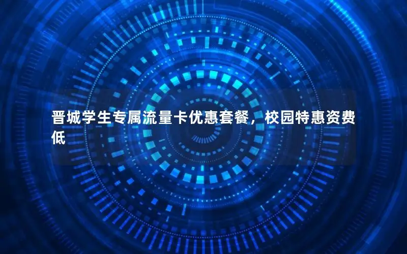 晋城学生专属流量卡优惠套餐，校园特惠资费低