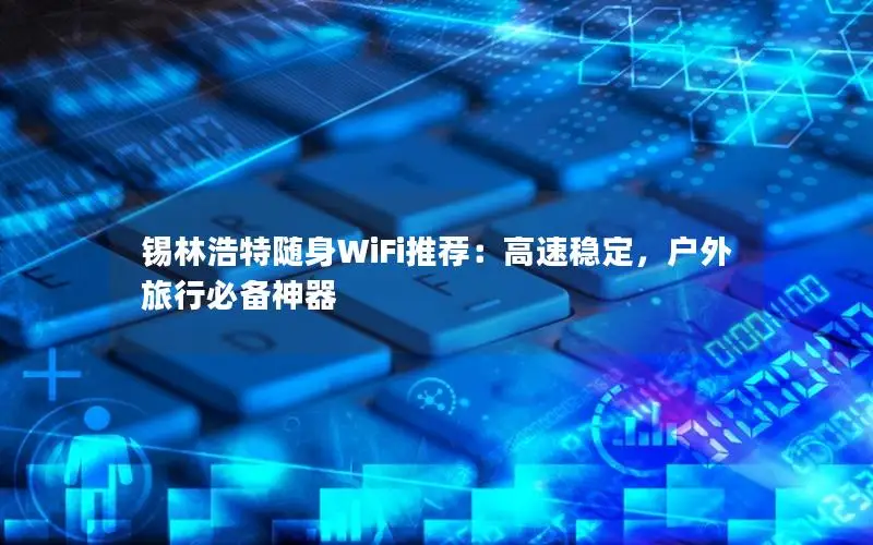 锡林浩特随身WiFi推荐：高速稳定，户外旅行必备神器