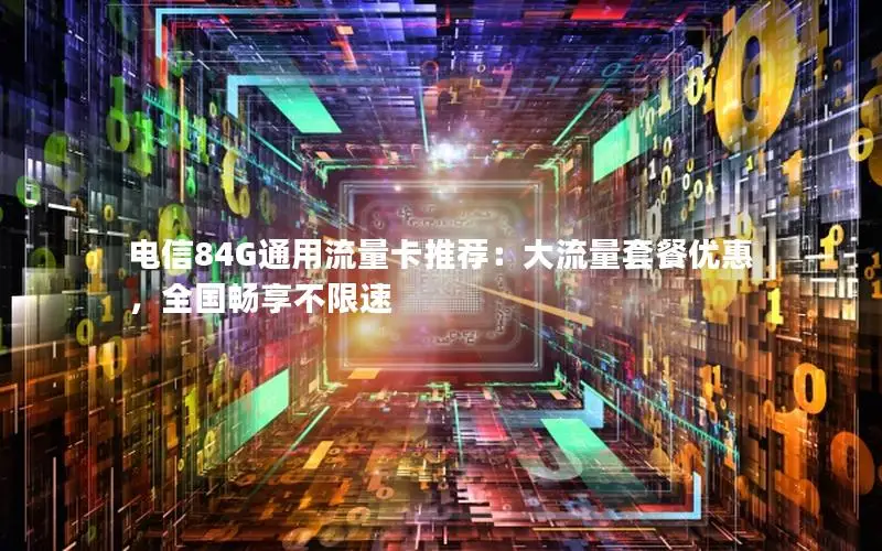 电信84G通用流量卡推荐：大流量套餐优惠，全国畅享不限速