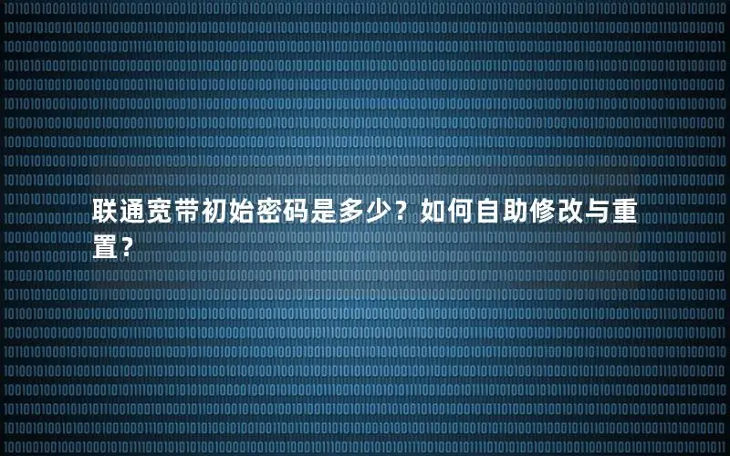 联通宽带初始密码是多少？如何自助修改与重置？