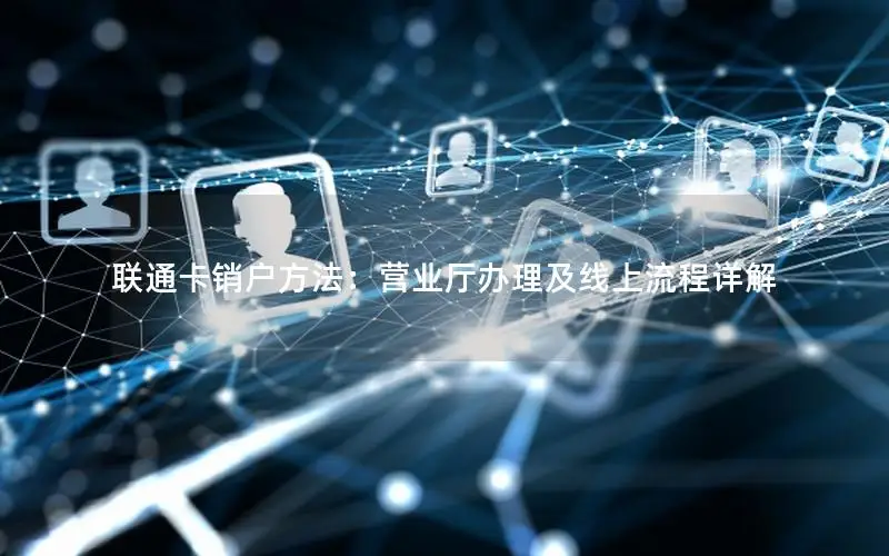 联通卡销户方法：营业厅办理及线上流程详解