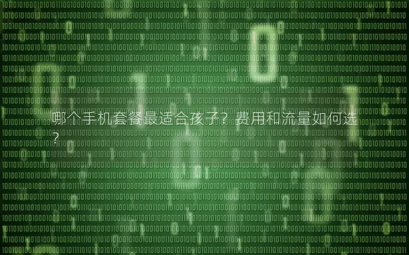 哪个手机套餐最适合孩子？费用和流量如何选？