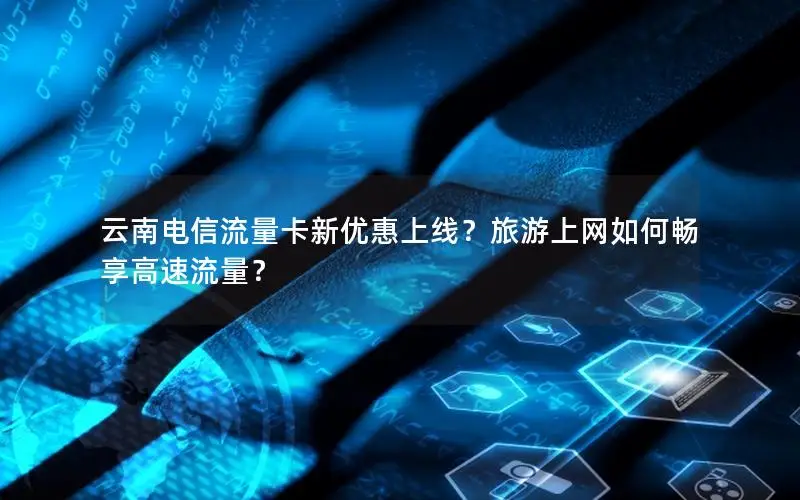 云南电信流量卡新优惠上线？旅游上网如何畅享高速流量？