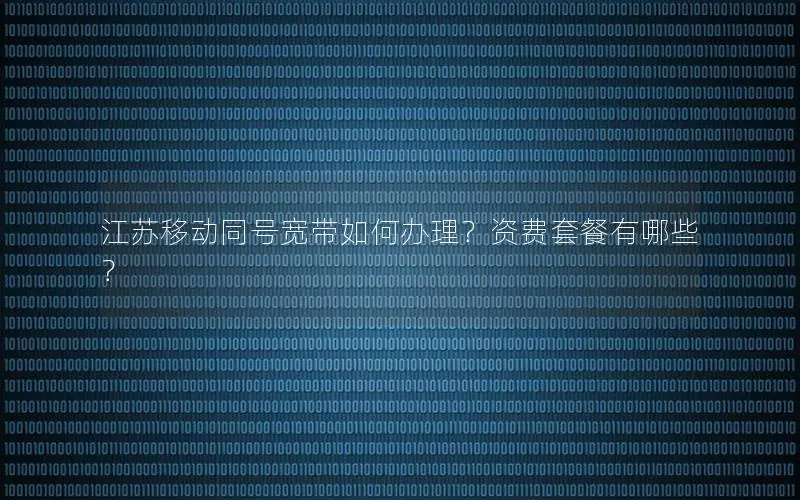 江苏移动同号宽带如何办理？资费套餐有哪些？