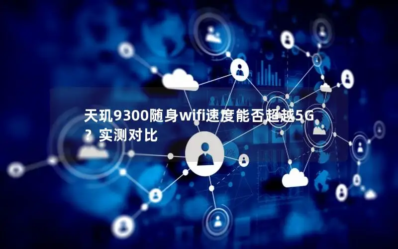 天玑9300随身wifi速度能否超越5G？实测对比