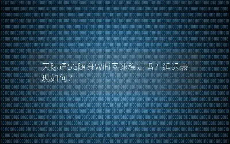 天际通5G随身WiFi网速稳定吗？延迟表现如何？