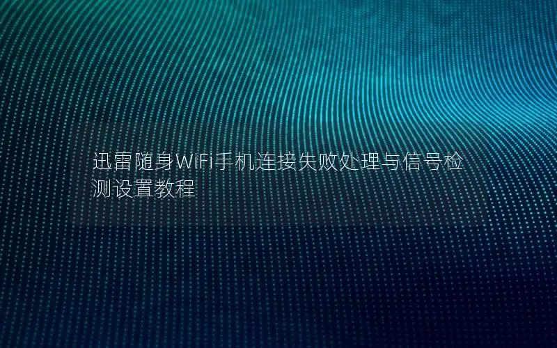 迅雷随身WiFi手机连接失败处理与信号检测设置教程