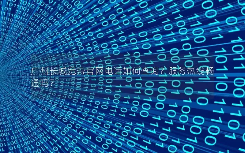 广州长城宽带官网电话如何查询？服务热线畅通吗？
