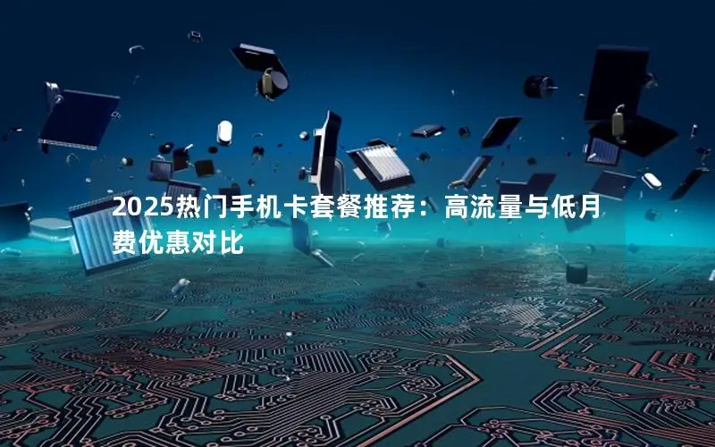 2025热门手机卡套餐推荐：高流量与低月费优惠对比