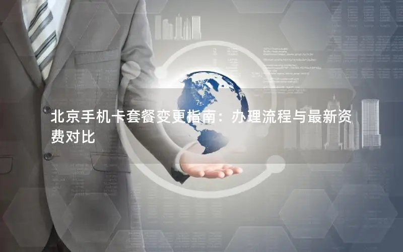 北京手机卡套餐变更指南：办理流程与最新资费对比