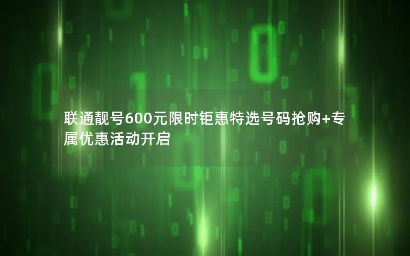 联通靓号600元限时钜惠特选号码抢购+专属优惠活动开启