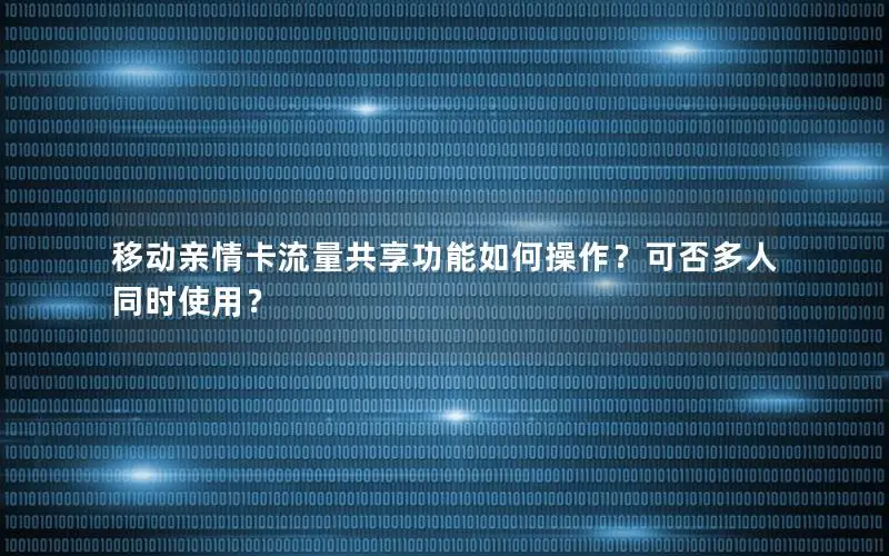 移动亲情卡流量共享功能如何操作？可否多人同时使用？