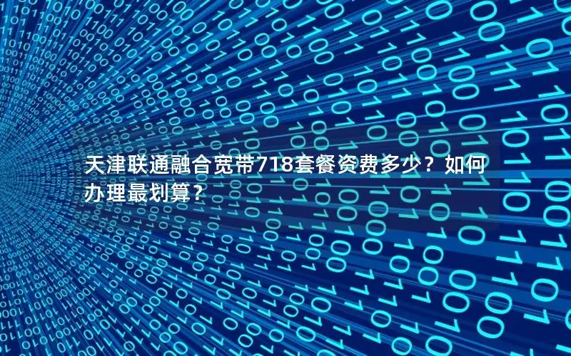 天津联通融合宽带718套餐资费多少？如何办理最划算？