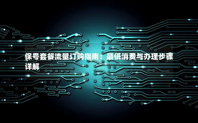 保号套餐流量订购指南：最低消费与办理步骤详解