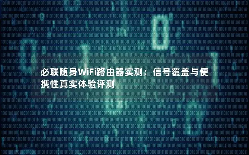 必联随身WiFi路由器实测：信号覆盖与便携性真实体验评测