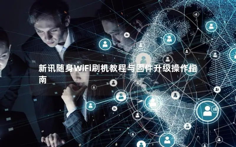 新讯随身WiFi刷机教程与固件升级操作指南