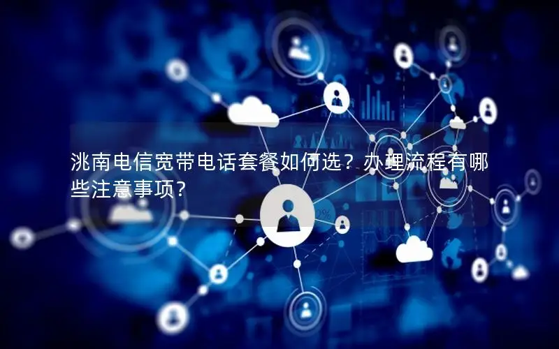 洮南电信宽带电话套餐如何选？办理流程有哪些注意事项？