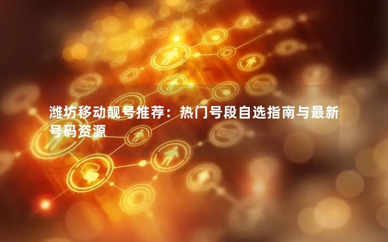 潍坊移动靓号推荐：热门号段自选指南与最新号码资源