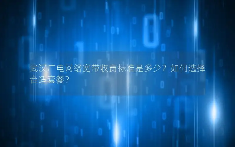 武汉广电网络宽带收费标准是多少？如何选择合适套餐？