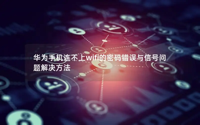 华为手机连不上wifi的密码错误与信号问题解决方法