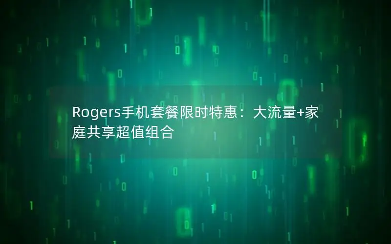 Rogers手机套餐限时特惠：大流量+家庭共享超值组合