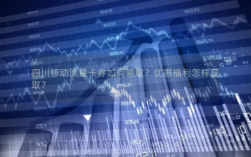 四川移动流量卡券如何领取？优惠福利怎样获取？