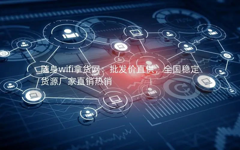 随身wifi拿货网：批发价直供，全国稳定货源厂家直销热销